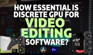 How Essential Is Discrete GPU for Video Editing Software